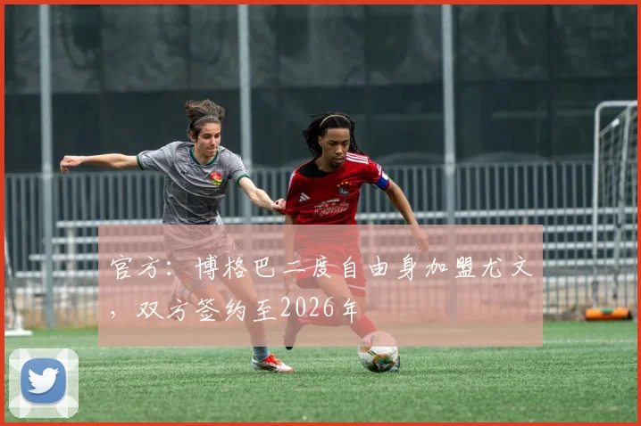 官方：博格巴二度自由身加盟尤文，双方签约至2026年