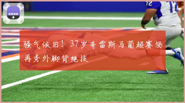 骚气依旧！37岁夸雷斯马葡超赛场再秀外脚背绝技
