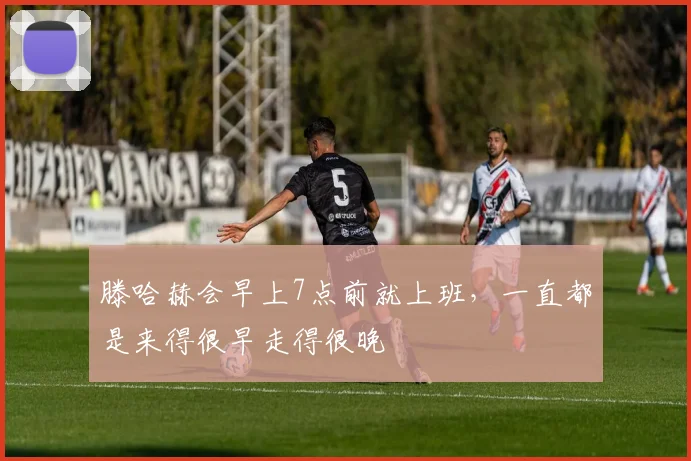 滕哈赫会早上7点前就上班，一直都是来得很早走得很晚