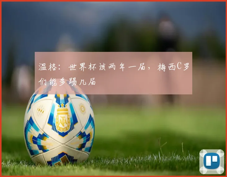温格：世界杯该两年一届，梅西C罗们能多踢几届