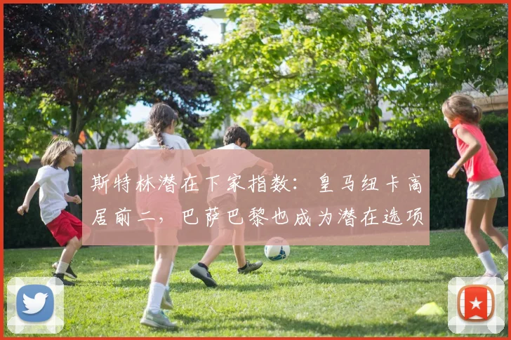 斯特林潜在下家指数：皇马纽卡高居前二，巴萨巴黎也成为潜在选项