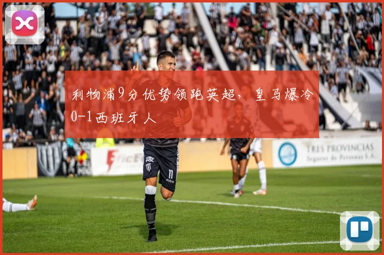 利物浦9分优势领跑英超，皇马爆冷0-1西班牙人