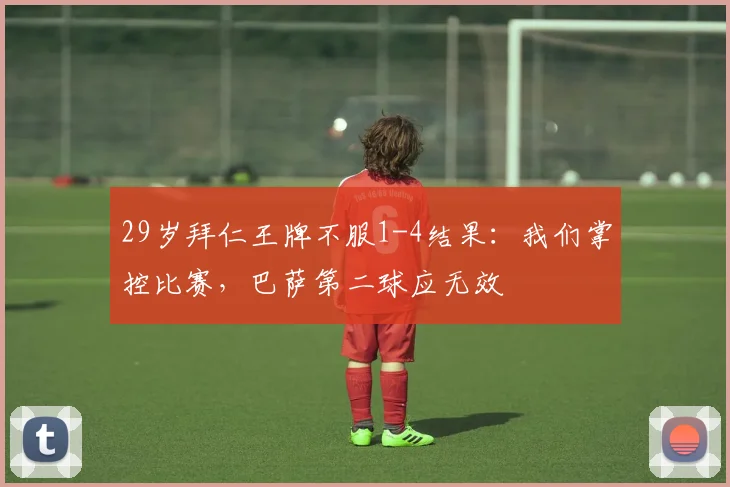 29岁拜仁王牌不服1-4结果：我们掌控比赛，巴萨第二球应无效