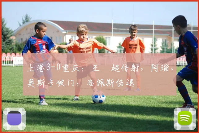 上港3-0重庆，王燊超传射，阿瑙、奥斯卡破门，洛佩斯伤退