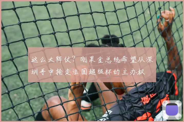 这么大阵仗？刚果金总统希望从深圳手中抢走法国超级杯的主办权